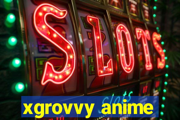 xgrovvy anime